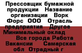 Прессовщик бумажной продукции › Название организации ­ Ворк Форс, ООО › Отрасль предприятия ­ Другое › Минимальный оклад ­ 27 000 - Все города Работа » Вакансии   . Самарская обл.,Отрадный г.